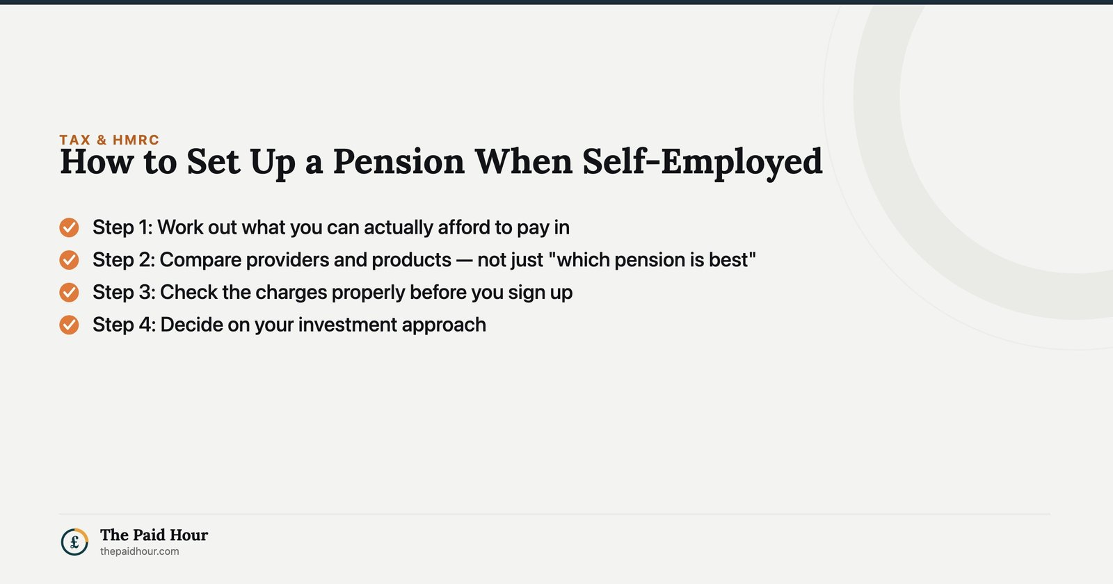 How to Set Up a Pension When Self-Employed — Step 1: Work out what you can actually afford to pay in; Step 2: Compare providers and products — not just "which pension is best"; Step 3: Check the charges properly before you sign up; Step 4: Decide on your investment approach | The Paid Hour