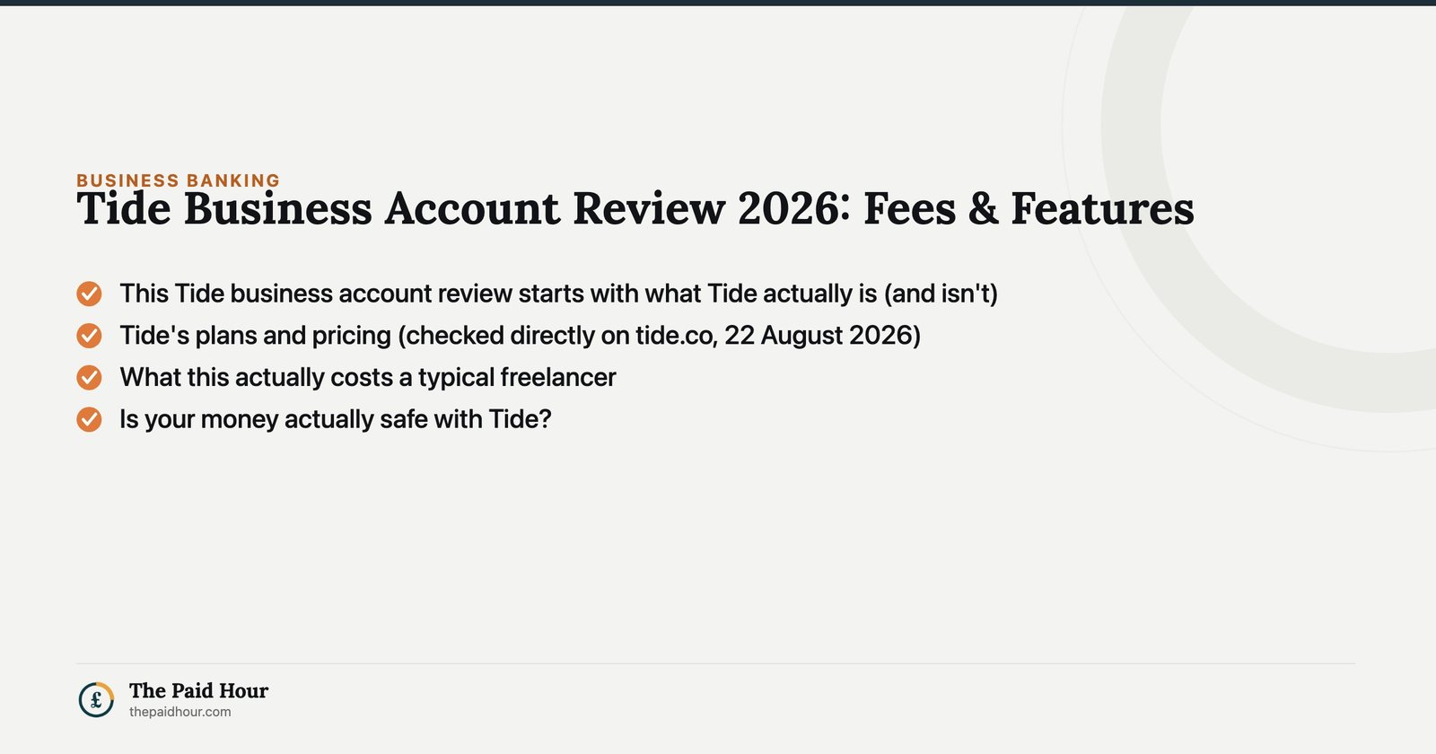 Tide Business Account Review 2026: Fees & Features — This Tide business account review starts with what Tide actually is (and isn't); Tide's plans and pricing (checked directly on tide.co, 22 August 2026); What this actually costs a typical freelancer; Is your money actually safe with Tide? | The Paid Hour